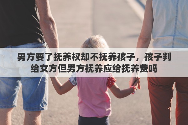 男方要了抚养权却不抚养孩子，孩子判给女方但男方抚养应给抚养费吗