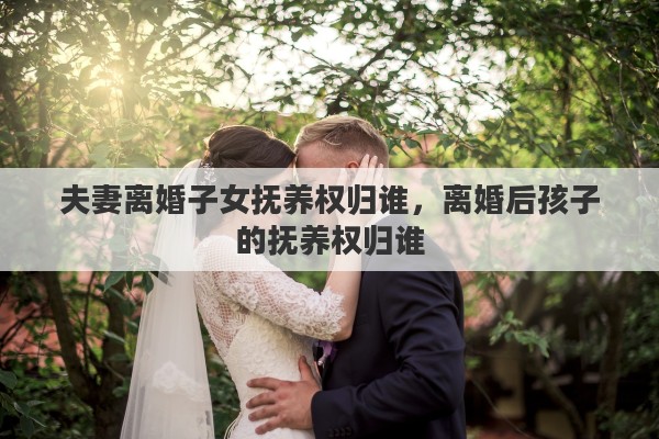 夫妻离婚子女抚养权归谁，离婚后孩子的抚养权归谁