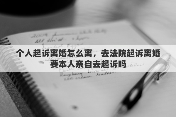 个人起诉离婚怎么离，去法院起诉离婚要本人亲自去起诉吗