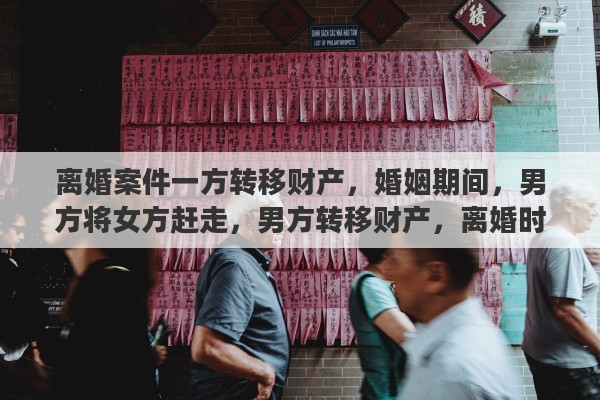 离婚案件一方转移财产，婚姻期间，男方将女方赶走，男方转移财产，离婚时女方怎么办