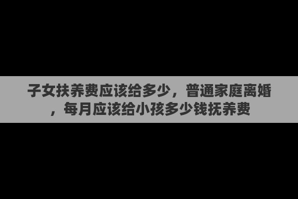 子女扶养费应该给多少，普通家庭离婚，每月应该给小孩多少钱抚养费