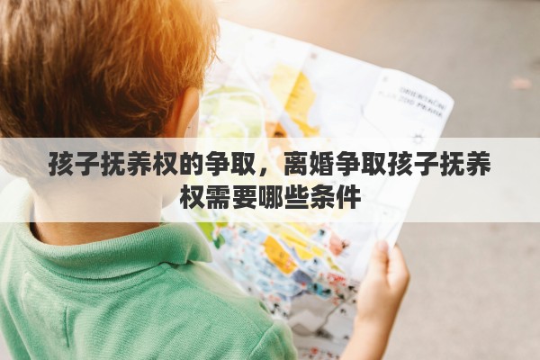 孩子抚养权的争取，离婚争取孩子抚养权需要哪些条件