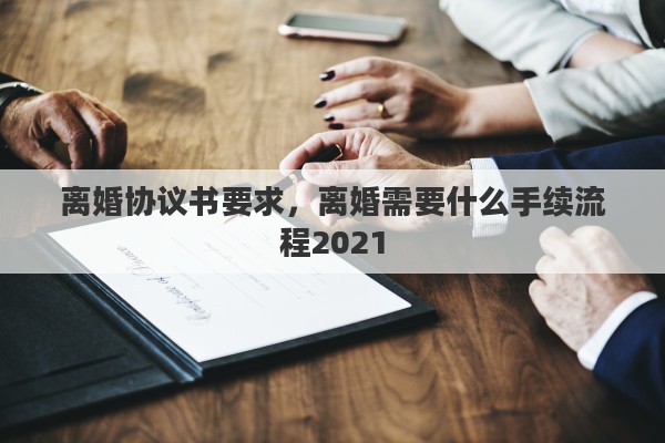离婚协议书要求，离婚需要什么手续流程2021