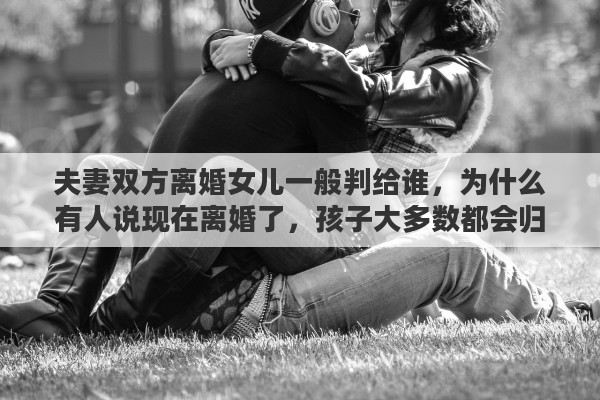 夫妻双方离婚女儿一般判给谁，为什么有人说现在离婚了，孩子大多数都会归女方？对于离了婚的妈妈来说，孩子真的有那么重要吗