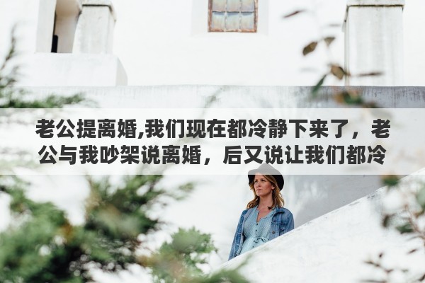老公提离婚,我们现在都冷静下来了，老公与我吵架说离婚，后又说让我们都冷静一下