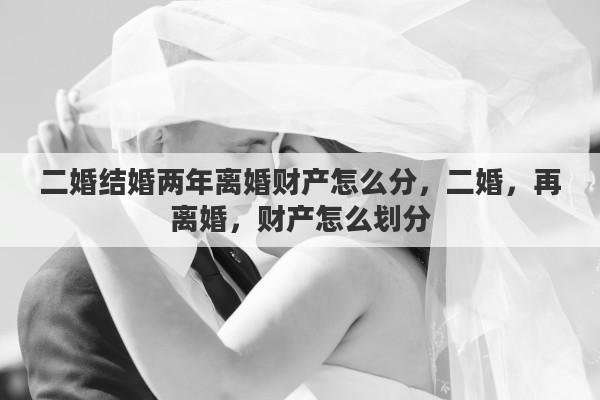 二婚结婚两年离婚财产怎么分，二婚，再离婚，财产怎么划分