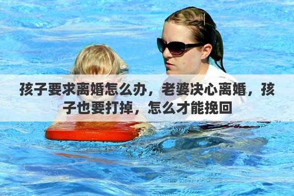 孩子要求离婚怎么办，老婆决心离婚，孩子也要打掉，怎么才能挽回