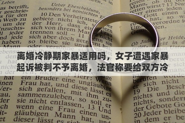 离婚冷静期家暴适用吗，女子遭遇家暴起诉被判不予离婚，法官称要给双方冷静期，你觉得这个说法合理吗