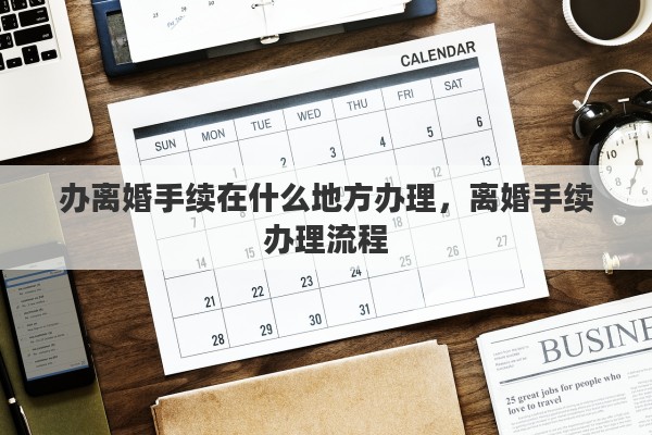 办离婚手续在什么地方办理，离婚手续办理流程
