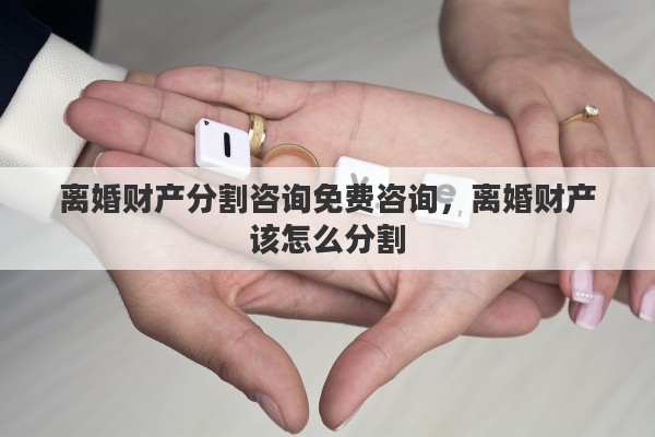 离婚财产分割咨询免费咨询，离婚财产该怎么分割