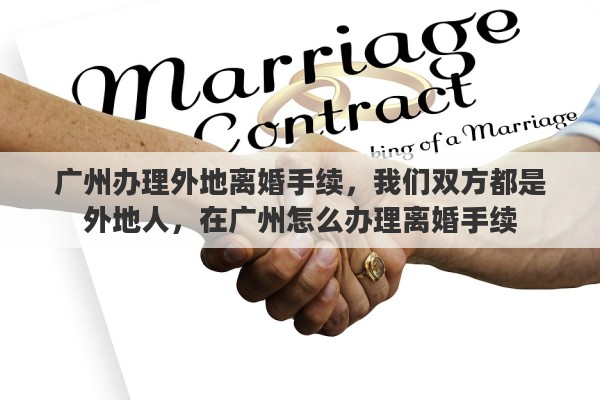 广州办理外地离婚手续，我们双方都是外地人，在广州怎么办理离婚手续