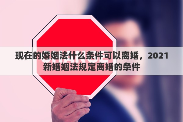 现在的婚姻法什么条件可以离婚，2021新婚姻法规定离婚的条件