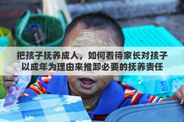 把孩子抚养成人，如何看待家长对孩子以成年为理由来推卸必要的抚养责任