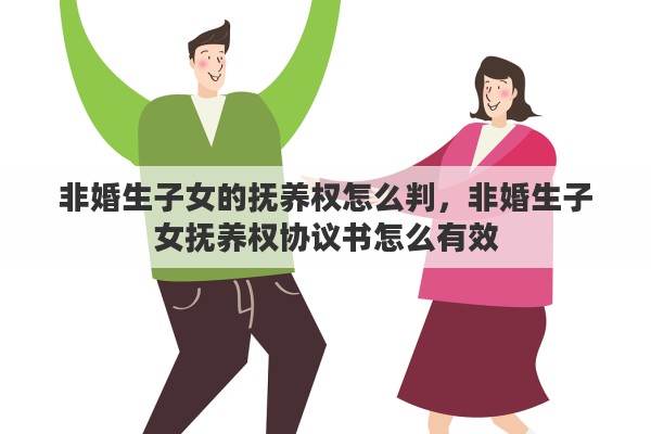 非婚生子女的抚养权怎么判，非婚生子女抚养权协议书怎么有效