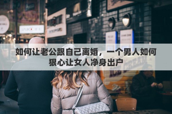 如何让老公跟自己离婚，一个男人如何狠心让女人净身出户