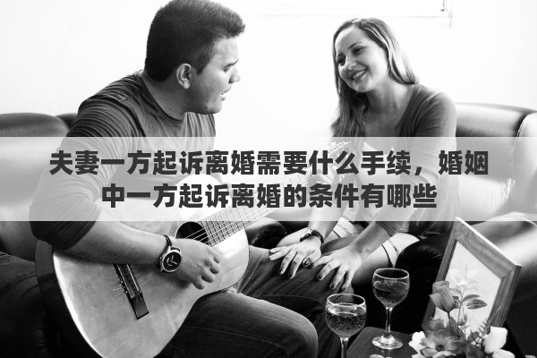 夫妻一方起诉离婚需要什么手续，婚姻中一方起诉离婚的条件有哪些