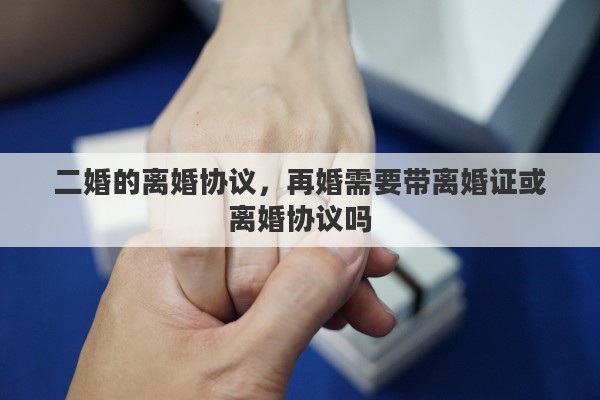 二婚的离婚协议，再婚需要带离婚证或离婚协议吗