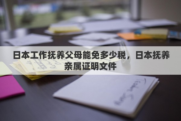 日本工作抚养父母能免多少税，日本抚养亲属证明文件