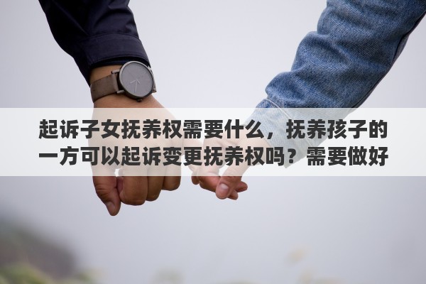 起诉子女抚养权需要什么，抚养孩子的一方可以起诉变更抚养权吗？需要做好哪些材料准备