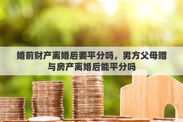 婚前财产离婚后要平分吗，男方父母赠与房产离婚后能平分吗