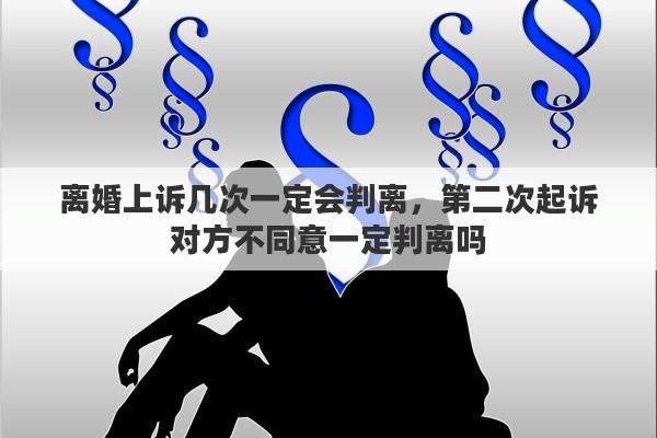 离婚上诉几次一定会判离，第二次起诉对方不同意一定判离吗