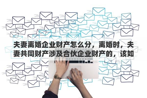 夫妻离婚企业财产怎么分，离婚时，夫妻共同财产涉及合伙企业财产的，该如何分割