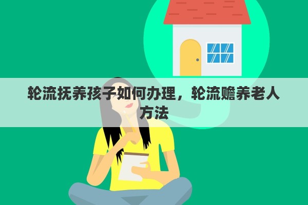 轮流抚养孩子如何办理，轮流赡养老人方法