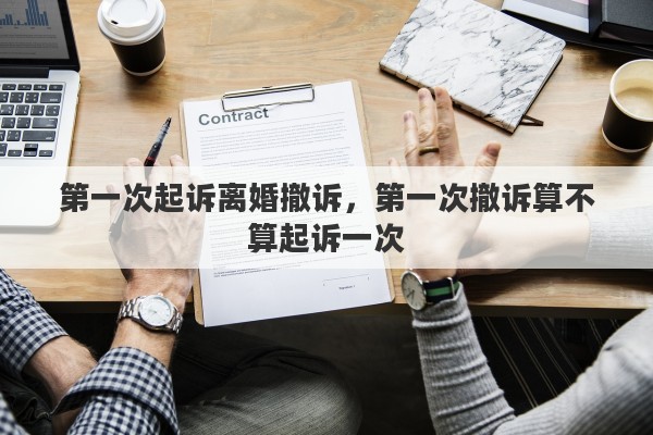 第一次起诉离婚撤诉，第一次撤诉算不算起诉一次