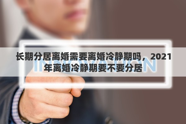 长期分居离婚需要离婚冷静期吗，2021年离婚冷静期要不要分居