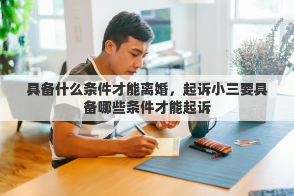 具备什么条件才能离婚，起诉小三要具备哪些条件才能起诉