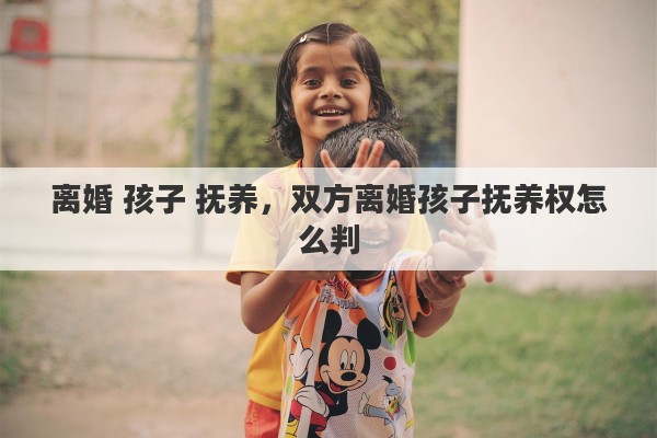 离婚 孩子 抚养，双方离婚孩子抚养权怎么判