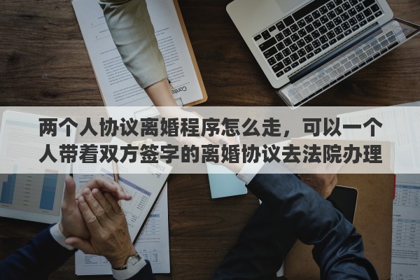 两个人协议离婚程序怎么走，可以一个人带着双方签字的离婚协议去法院办理离婚吗