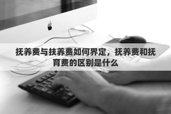抚养费与扶养费如何界定，抚养费和抚育费的区别是什么