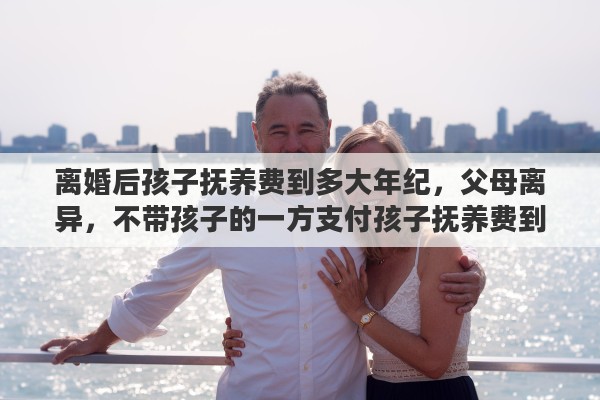 离婚后孩子抚养费到多大年纪，父母离异，不带孩子的一方支付孩子抚养费到18岁，当其年老时，孩子应该赡养到多大年龄？有什么规定