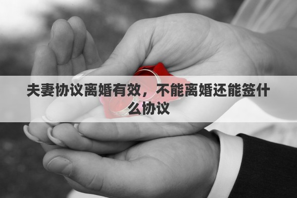 夫妻协议离婚有效，不能离婚还能签什么协议