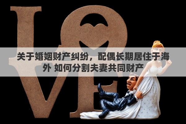 关于婚姻财产纠纷，配偶长期居住于海外 如何分割夫妻共同财产