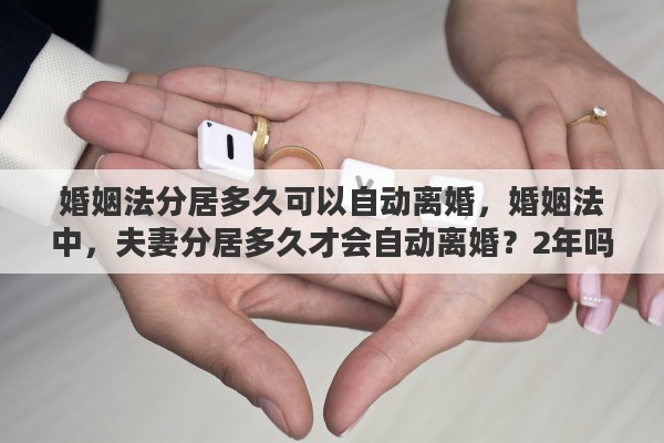婚姻法分居多久可以自动离婚，婚姻法中，夫妻分居多久才会自动离婚？2年吗