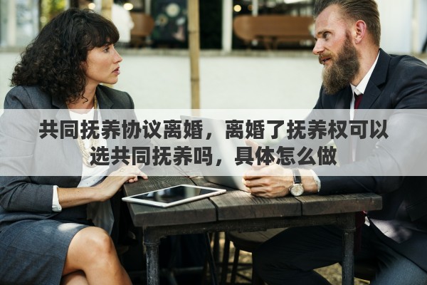 共同抚养协议离婚，离婚了抚养权可以选共同抚养吗，具体怎么做