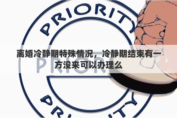 离婚冷静期特殊情况，冷静期结束有一方没来可以办理么
