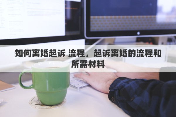 如何离婚起诉 流程，起诉离婚的流程和所需材料