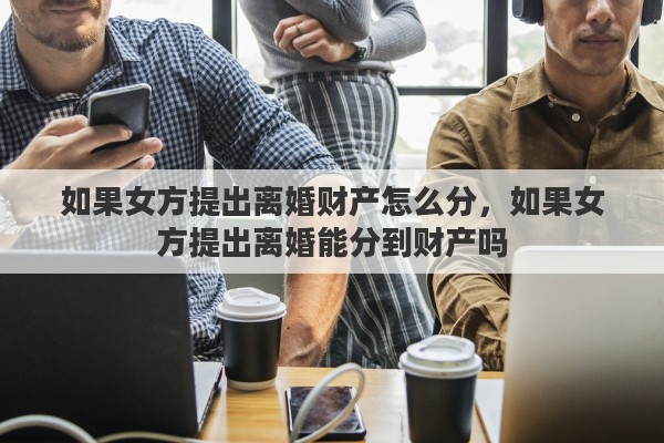 如果女方提出离婚财产怎么分，如果女方提出离婚能分到财产吗