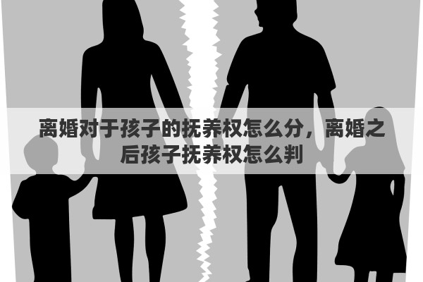 离婚对于孩子的抚养权怎么分，离婚之后孩子抚养权怎么判