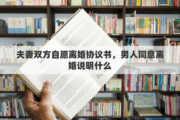 夫妻双方自愿离婚协议书，男人同意离婚说明什么