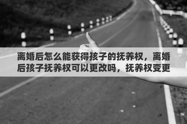 离婚后怎么能获得孩子的抚养权，离婚后孩子抚养权可以更改吗，抚养权变更的程序有哪些？需要注意什么