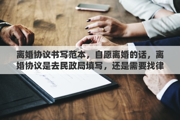 离婚协议书写范本，自愿离婚的话，离婚协议是去民政局填写，还是需要找律师拟写