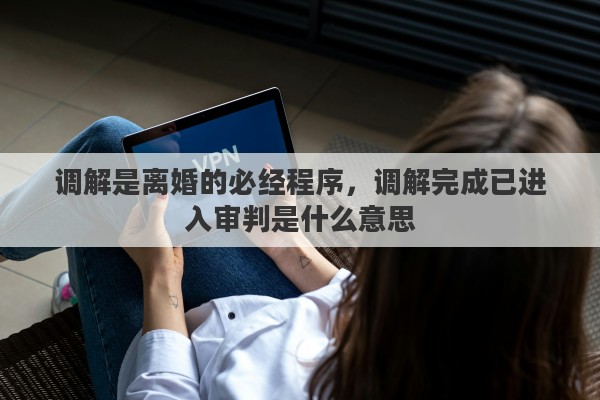 调解是离婚的必经程序，调解完成已进入审判是什么意思