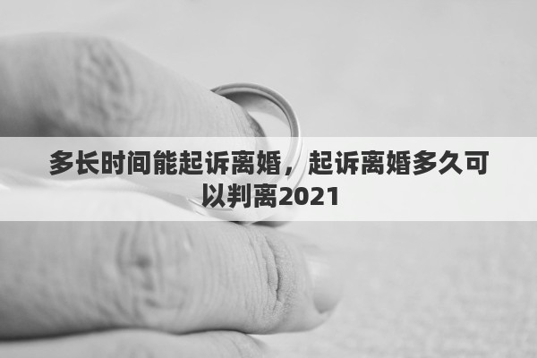 多长时间能起诉离婚，起诉离婚多久可以判离2021