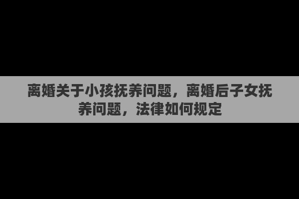 离婚关于小孩抚养问题，离婚后子女抚养问题，法律如何规定