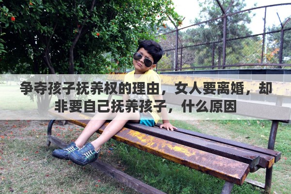 争夺孩子抚养权的理由，女人要离婚，却非要自己抚养孩子，什么原因