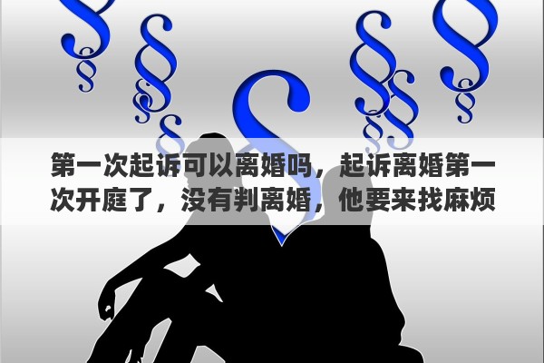 第一次起诉可以离婚吗，起诉离婚第一次开庭了，没有判离婚，他要来找麻烦，该怎么办